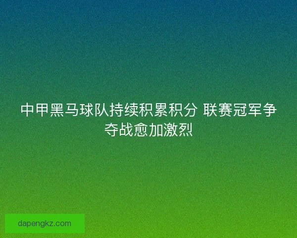 中甲黑马球队持续积累积分 联赛冠军争夺战愈加激烈