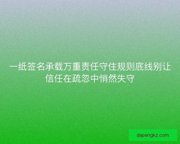 一纸签名承载万重责任守住规则底线别让信任在疏忽中悄然失守