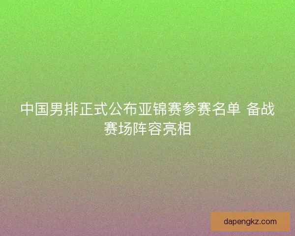 中国男排正式公布亚锦赛参赛名单 备战赛场阵容亮相