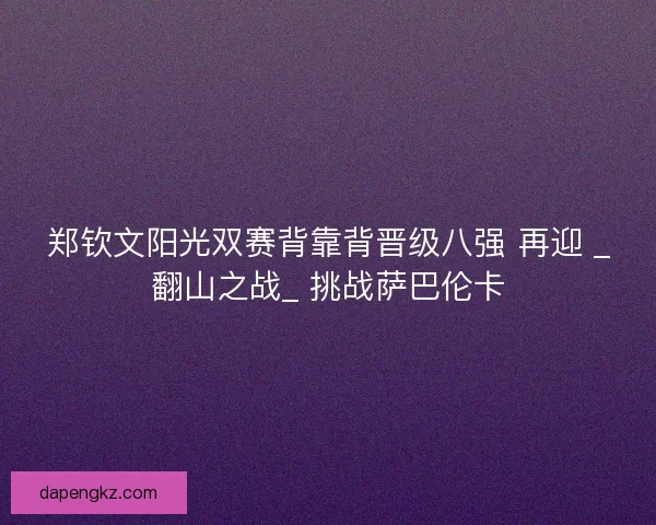 郑钦文阳光双赛背靠背晋级八强 再迎 _翻山之战_ 挑战萨巴伦卡