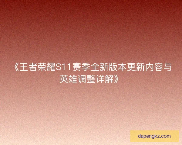 《王者荣耀S11赛季全新版本更新内容与英雄调整详解》