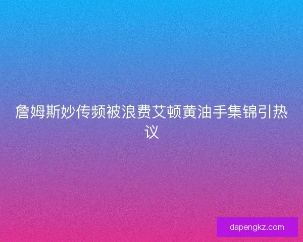 詹姆斯妙传频被浪费艾顿黄油手集锦引热议