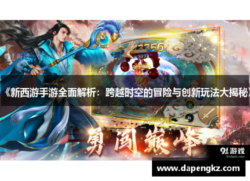 《新西游手游全面解析：跨越时空的冒险与创新玩法大揭秘》