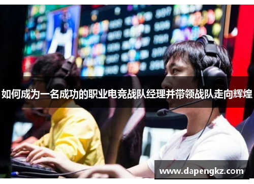 如何成为一名成功的职业电竞战队经理并带领战队走向辉煌
