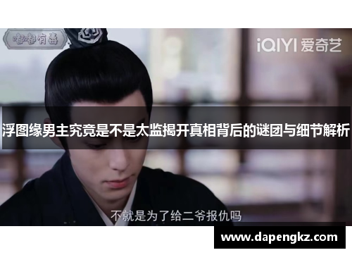 浮图缘男主究竟是不是太监揭开真相背后的谜团与细节解析